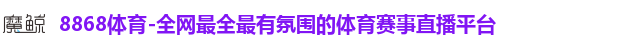 8868体育-全网最全最有氛围的体育赛事直播平台